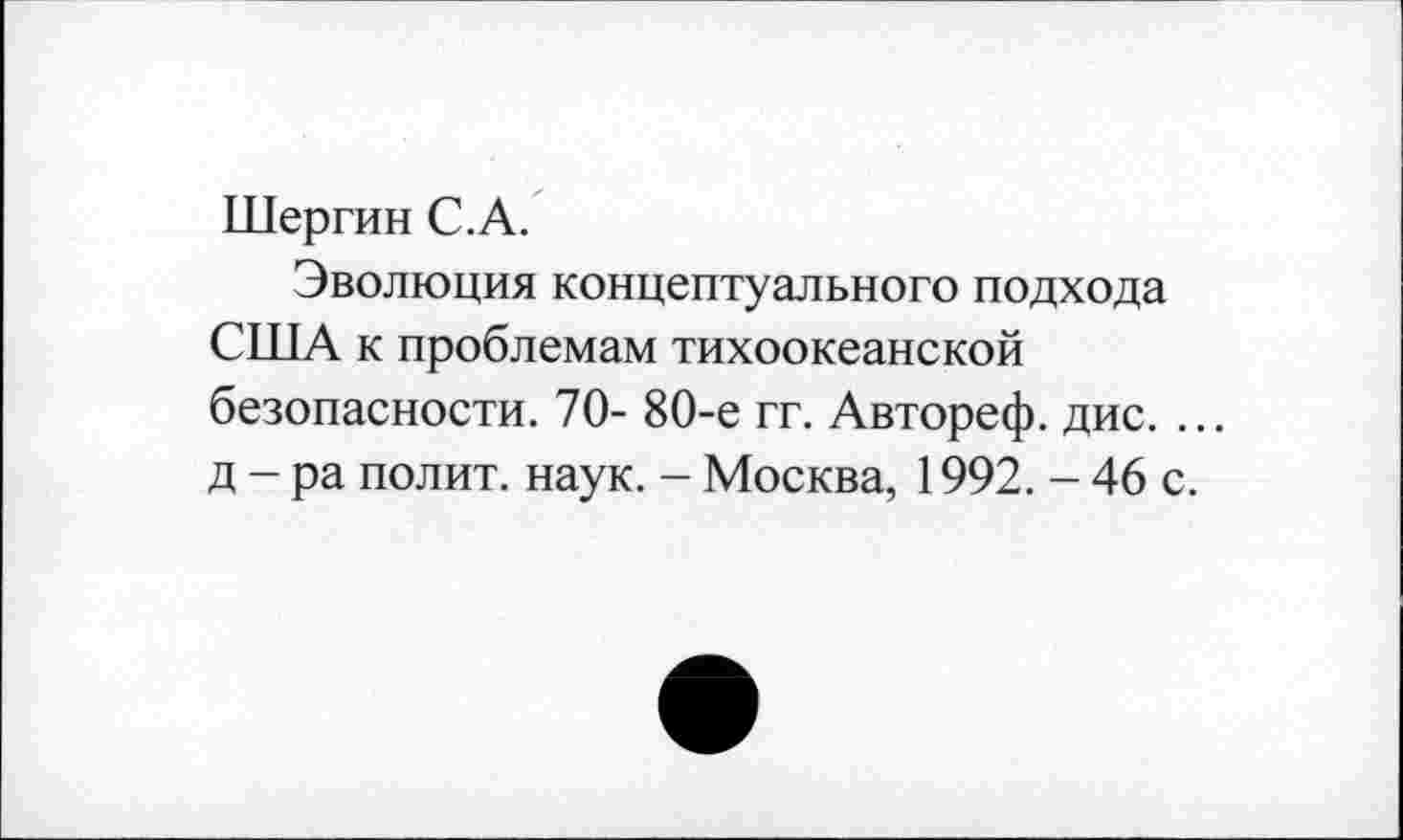 ﻿Шергин С.А.
Эволюция концептуального подхода США к проблемам тихоокеанской безопасности. 70- 80-е гг. Автореф. дис. ... д-ра полит, наук. - Москва, 1992. - 46 с.